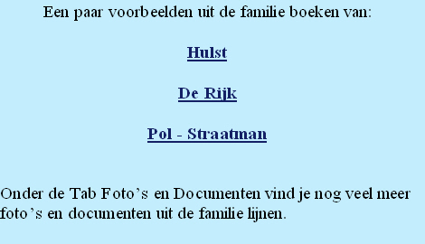 Een paar voorbeelden uit de familie boeken van: 

Hulst

De Rijk

Pol - Straatman


Onder de Tab Foto’s en Documenten vind je nog veel meer 
foto’s en documenten uit de familie lijnen.
